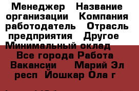 Менеджер › Название организации ­ Компания-работодатель › Отрасль предприятия ­ Другое › Минимальный оклад ­ 1 - Все города Работа » Вакансии   . Марий Эл респ.,Йошкар-Ола г.